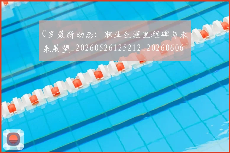 C罗最新动态：职业生涯里程碑与未来展望_20260526125212_20260606165430