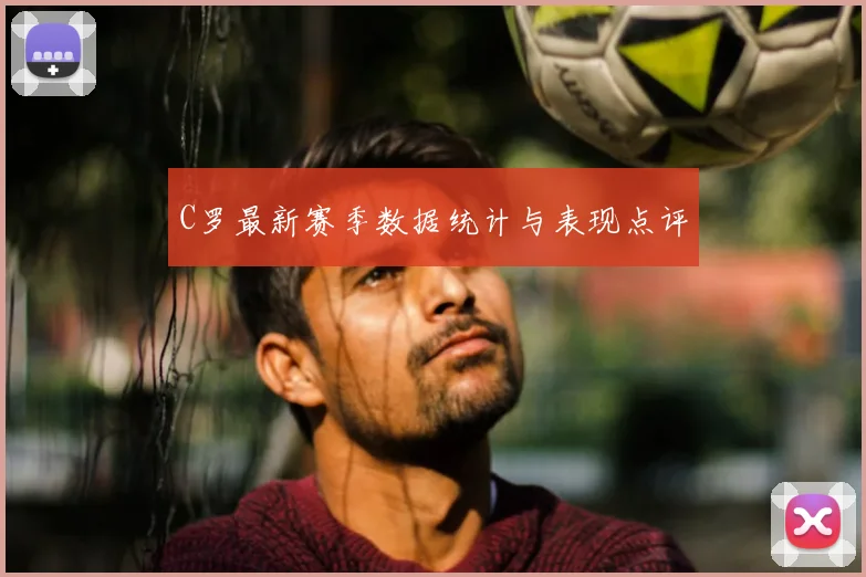 C罗最新赛季数据统计与表现点评