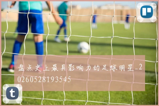 盘点史上最具影响力的足球明星_20260528193545