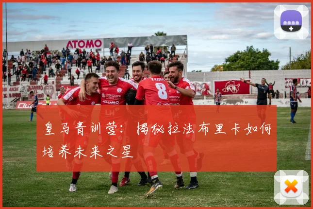皇马青训营:揭秘拉法布里卡如何培养未来之星