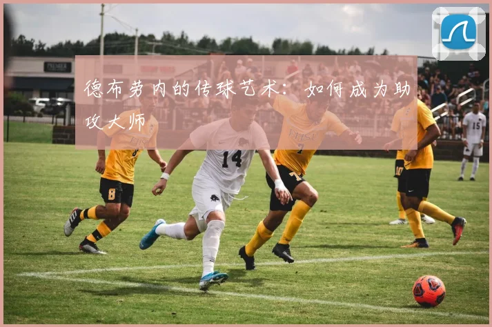 德布劳内的传球艺术:如何成为助攻大师
