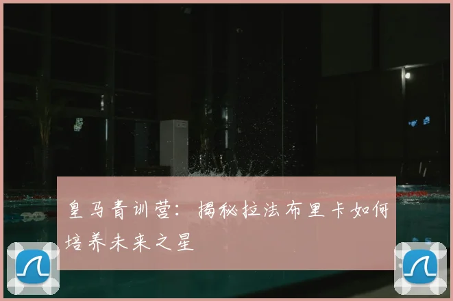 皇马青训营:揭秘拉法布里卡如何培养未来之星