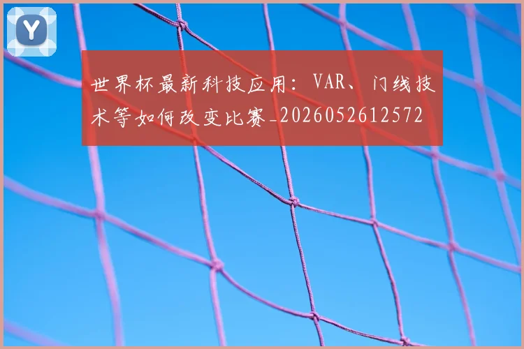 世界杯最新科技应用:VAR、门线技术等如何改变比赛_20260526125725_20260607160630