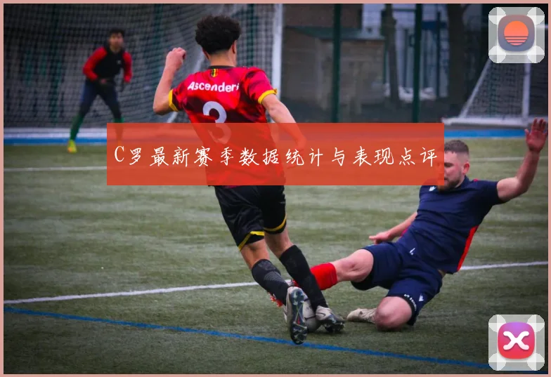 C罗最新赛季数据统计与表现点评