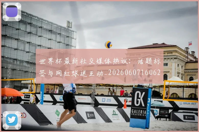 世界杯最新社交媒体热议:话题标签与网红球迷互动_20260607160628