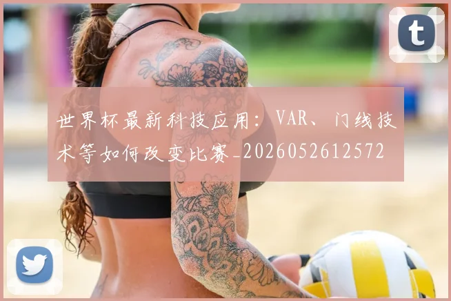 世界杯最新科技应用:VAR、门线技术等如何改变比赛_20260526125725_20260607160630