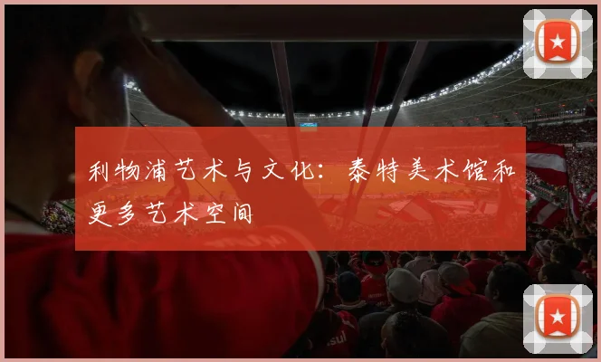 利物浦艺术与文化:泰特美术馆和更多艺术空间